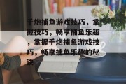 千炮捕鱼游戏技巧,掌握技巧,畅享捕鱼乐趣,掌握千炮捕鱼游戏技巧,畅享捕鱼乐趣的秘诀 千炮捕鱼游戏技巧,掌握技巧,畅享捕鱼乐趣,掌握千炮捕鱼游戏技巧,畅享捕鱼乐趣的秘诀