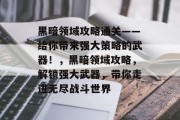 黑暗领域攻略通关——给你带来强大策略的武器!,黑暗领域攻略,解锁强大武器,带你走进无尽战斗世界 黑暗领域攻略通关——给你带来强大策略的武器!,黑暗领域攻略,解锁强大武器,带你走进无尽战斗世界