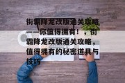 街霸降龙改版通关攻略——你值得拥有!,街霸降龙改版通关攻略,值得拥有的秘密道具与技巧
