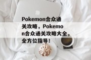 Pokemon合众通关攻略，Pokemon合众通关攻略大全，全方位指导！