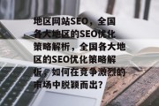 地区网站SEO,全国各大地区的SEO优化策略解析,全国各大地区的SEO优化策略解析,如何在竞争激烈的市场中脱颖而出? 地区网站SEO,全国各大地区的SEO优化策略解析,全国各大地区的SEO优化策略解析,如何在竞争激烈的市场中脱颖而出?