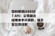 信科移动(688387.SH):公司副总经理田宇兴辞职,将不在公司任职 信科移动(688387.SH):公司副总经理田宇兴辞职,将不在公司任职