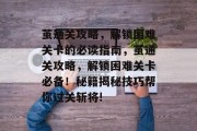 茧通关攻略,解锁困难关卡的必读指南,茧通关攻略,解锁困难关卡必备!秘籍揭秘技巧帮你过关斩将! 茧通关攻略,解锁困难关卡的必读指南,茧通关攻略,解锁困难关卡必备!秘籍揭秘技巧帮你过关斩将!