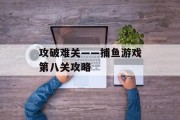 攻破难关——捕鱼游戏第八关攻略