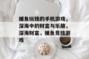 捕鱼玩钱的手机游戏,深海中的财富与乐趣,深海财富,捕鱼竞技游戏 捕鱼玩钱的手机游戏,深海中的财富与乐趣,深海财富,捕鱼竞技游戏