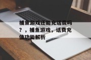 捕鱼游戏还能充话费吗?,捕鱼游戏,话费充值功能解析 捕鱼游戏还能充话费吗?,捕鱼游戏,话费充值功能解析