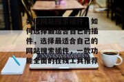 类似网站搜索插件,如何选择最适合自己的插件,选择最适合自己的网站搜索插件,一款功能全面的在线工具推荐 类似网站搜索插件,如何选择最适合自己的插件,选择最适合自己的网站搜索插件,一款功能全面的在线工具推荐
