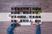 苦主通关攻略,揭秘破敌秘籍,释放逆天功,逆天功揭秘,苦主通关攻略!击败敌人,释放逆天功! 苦主通关攻略,揭秘破敌秘籍,释放逆天功,逆天功揭秘,苦主通关攻略!击败敌人,释放逆天功!