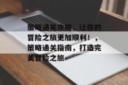 策略通关攻略，让你的冒险之旅更加顺利！，策略通关指南，打造完美冒险之旅