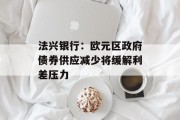 法兴银行:欧元区政府债券供应减少将缓解利差压力 法兴银行:欧元区政府债券供应减少将缓解利差压力