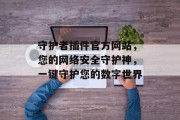 守护者插件官方网站，您的网络安全守护神，一键守护您的数字世界
