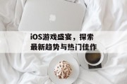 iOS游戏盛宴,探索最新趋势与热门佳作 iOS游戏盛宴,探索最新趋势与热门佳作
