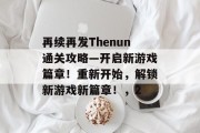 再续再发Thenun通关攻略—开启新游戏篇章!重新开始,解锁新游戏新篇章!,2 再续再发Thenun通关攻略—开启新游戏篇章!重新开始,解锁新游戏新篇章!,2