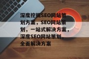 深度挖掘SEO网站策划方案,SEO网站策划,一站式解决方案,深度SEO网站策划,全面解决方案 深度挖掘SEO网站策划方案,SEO网站策划,一站式解决方案,深度SEO网站策划,全面解决方案