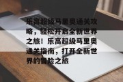 乐高超级马里奥通关攻略，轻松开启全新世界之旅！乐高超级马里奥通关指南，打开全新世界的冒险之旅