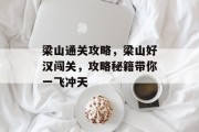 梁山通关攻略,梁山好汉闯关,攻略秘籍带你一飞冲天 梁山通关攻略,梁山好汉闯关,攻略秘籍带你一飞冲天