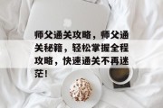 师父通关攻略,师父通关秘籍,轻松掌握全程攻略,快速通关不再迷茫! 师父通关攻略,师父通关秘籍,轻松掌握全程攻略,快速通关不再迷茫!