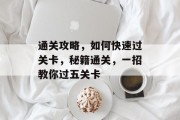 通关攻略,如何快速过关卡,秘籍通关,一招教你过五关卡 通关攻略,如何快速过关卡,秘籍通关,一招教你过五关卡
