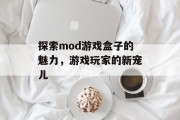 探索mod游戏盒子的魅力,游戏玩家的新宠儿 探索mod游戏盒子的魅力,游戏玩家的新宠儿