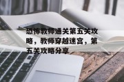 恐怖教师通关第五关攻略,教师穿越迷宫,第五关攻略分享 恐怖教师通关第五关攻略,教师穿越迷宫,第五关攻略分享