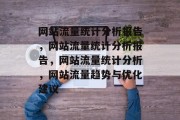 网站流量统计分析报告,网站流量统计分析报告,网站流量统计分析,网站流量趋势与优化建议 网站流量统计分析报告,网站流量统计分析报告,网站流量统计分析,网站流量趋势与优化建议