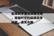 超级战争通关秘籍攻略,穿越时空的超级战争秘籍,通关攻略 超级战争通关秘籍攻略,穿越时空的超级战争秘籍,通关攻略