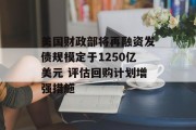 美国财政部将再融资发债规模定于1250亿美元 评估回购计划增强措施 美国财政部将再融资发债规模定于1250亿美元 评估回购计划增强措施