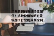 广东黄铜的市场价值如何？这种价值波动对黄铜加工行业的成本控制有何影响？