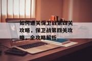 如何通关保卫战第四关攻略,保卫战第四关攻略,全攻略解析 如何通关保卫战第四关攻略,保卫战第四关攻略,全攻略解析