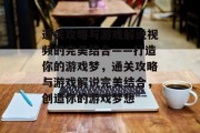 通关攻略与游戏解说视频的完美结合——打造你的游戏梦,通关攻略与游戏解说完美结合,创造你的游戏梦想