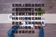 互联网上赚取金钱的方式及SEO策略,如何在互联网上赚取金钱?利用SEO策略实现财富增值,互联网赚钱方式与SEO策略,实现财富增值的途径 互联网上赚取金钱的方式及SEO策略,如何在互联网上赚取金钱?利用SEO策略实现财富增值,互联网赚钱方式与SEO策略,实现财富增值的途径