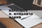 网站Alexa排名检测,提升网站流量与影响力的利器 网站Alexa排名检测,提升网站流量与影响力的利器