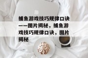 捕鱼游戏技巧规律口诀——图片揭秘,捕鱼游戏技巧规律口诀,图片揭秘 捕鱼游戏技巧规律口诀——图片揭秘,捕鱼游戏技巧规律口诀,图片揭秘