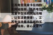 江苏电信流量卡在线购买网站指南，江苏电信流量卡在线购网站攻略，让生活更便捷！，江苏电信流量卡在线购买网站指南，省心又省力！