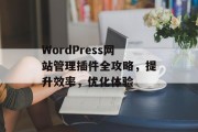 WordPress网站管理插件全攻略,提升效率,优化体验 WordPress网站管理插件全攻略,提升效率,优化体验