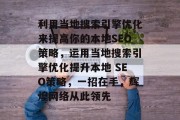 利用当地搜索引擎优化来提高你的本地SEO策略,运用当地搜索引擎优化提升本地 SEO策略,一招在手,辉煌网络从此领先 利用当地搜索引擎优化来提高你的本地SEO策略,运用当地搜索引擎优化提升本地 SEO策略,一招在手,辉煌网络从此领先