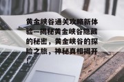 黄金峡谷通关攻略新体验—揭秘黄金峡谷隐藏的秘密,黄金峡谷的探险之旅,神秘真相揭开! 黄金峡谷通关攻略新体验—揭秘黄金峡谷隐藏的秘密,黄金峡谷的探险之旅,神秘真相揭开!