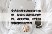 安吉拉通关攻略双生幻想—探索充满惊喜的世界,通关攻略,双生幻想探索惊喜世界 安吉拉通关攻略双生幻想—探索充满惊喜的世界,通关攻略,双生幻想探索惊喜世界