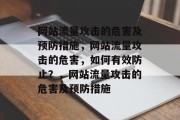 网站流量攻击的危害及预防措施,网站流量攻击的危害,如何有效防止?,网站流量攻击的危害及预防措施 网站流量攻击的危害及预防措施,网站流量攻击的危害,如何有效防止?,网站流量攻击的危害及预防措施