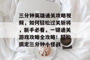 三分钟英雄通关攻略视频,如何轻松过关斩将,新手必看,一键通关游戏攻略全攻略!轻松搞定三分钟小怪战 三分钟英雄通关攻略视频,如何轻松过关斩将,新手必看,一键通关游戏攻略全攻略!轻松搞定三分钟小怪战