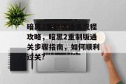 暗黑2重制版通关流程攻略,暗黑2重制版通关步骤指南,如何顺利过关? 暗黑2重制版通关流程攻略,暗黑2重制版通关步骤指南,如何顺利过关?
