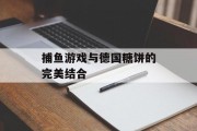 捕鱼游戏与德国糖饼的完美结合 捕鱼游戏与德国糖饼的完美结合