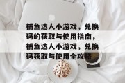 捕鱼达人小游戏,兑换码的获取与使用指南,捕鱼达人小游戏,兑换码获取与使用全攻略 捕鱼达人小游戏,兑换码的获取与使用指南,捕鱼达人小游戏,兑换码获取与使用全攻略