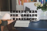 经典捕鱼游戏,重温海滨乐趣,经典捕鱼游戏,重温海滨乐趣的回忆 经典捕鱼游戏,重温海滨乐趣,经典捕鱼游戏,重温海滨乐趣的回忆