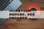 2023年度十大招聘网站排名解析,求职者的最佳选择指南 2023年度十大招聘网站排名解析,求职者的最佳选择指南