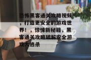 恐怖黑客通关攻略视频,打造更安全的游戏世界!,惊悚新秘籍,黑客通关攻略破解安全游戏大逃杀