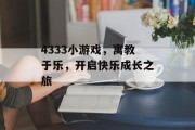 4333小游戏,寓教于乐,开启快乐成长之旅 4333小游戏,寓教于乐,开启快乐成长之旅