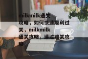 milkmilk通关攻略,如何快速顺利过关,milkmilk通关攻略,速过难关攻略 milkmilk通关攻略,如何快速顺利过关,milkmilk通关攻略,速过难关攻略