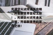 光遇空火试炼通关攻略,开启新世界冒险之旅!,光遇空火试炼通关攻略,开启新世界的冒险之旅! 光遇空火试炼通关攻略,开启新世界冒险之旅!,光遇空火试炼通关攻略,开启新世界的冒险之旅!