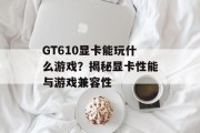 GT610显卡能玩什么游戏?揭秘显卡性能与游戏兼容性 GT610显卡能玩什么游戏?揭秘显卡性能与游戏兼容性